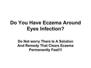 Do You Have Eczema Around
      Eyes Infection?

  Do Not worry There Is A Solution
  And Remedy That Clears Eczema
        Permanently Fast!!!
 