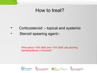 How to treat?
• Corticosteroid :- topical and systemic
• Steroid spearing agent:-
What about >10% BSA and >10% BSA rule deciding
topical/systemic in Eczema?
 