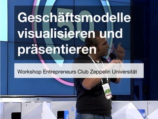 Geschäftsmodelle
visualisieren und
präsentieren
Workshop Entrepreneurs Club Zeppelin Universität

 