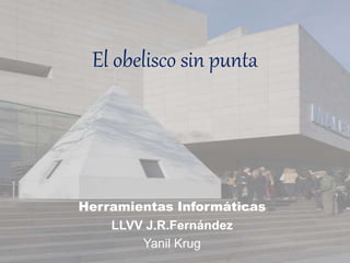Herramientas Informáticas
LLVV J.R.Fernández
Yanil Krug
El obelisco sin punta
 