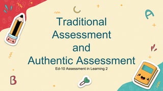 Traditional
Assessment
and
Authentic Assessment
Ed-10 Assessment in Learning 2
 