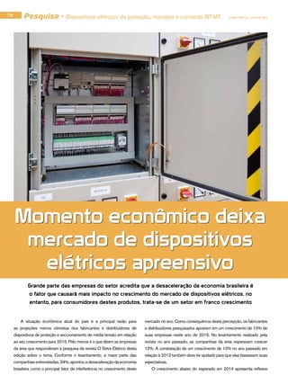 Grande parte das empresas do setor acredita que a desaceleração da economia brasileira é
o fator que causará mais impacto no crescimento do mercado de dispositivos elétricos, no
entanto, para consumidores destes produtos, trata-se de um setor em franco crescimento
Momento econômico deixa
mercado de dispositivos
elétricos apreensivo
	 A situação econômica atual do país é a principal razão para
as projeções menos otimistas dos fabricantes e distribuidores de
dispositivos de proteção e seccionamento de média tensão em relação
ao seu crescimento para 2015. Pelo menos é o que dizem as empresas
da área que responderam à pesquisa da revista O Setor Elétrico desta
edição sobre o tema. Conforme o levantamento, a maior parte das
companhiasentrevistadas,34%,apontouadesaceleraçãodaeconomia
brasileira como o principal fator de interferência no crescimento deste
mercado no ano. Como consequência desta percepção, os fabricantes
e distribuidores pesquisados apostam em um crescimento de 10% de
suas empresas neste ano de 2015. No levantamento realizado pela
revista no ano passado, as companhias da área esperavam crescer
12%. A constatação de um crescimento de 10% no ano passado em
relação à 2013 também deve ter ajudado para que elas baixassem suas
expectativas.
	 O crescimento abaixo do esperado em 2014 apresenta reflexos
78 O Setor Elétrico / Junho de 2015Pesquisa - Dispositivos elétricos de proteção, manobra e comando BT-MT
Momento econômico deixa
mercado de dispositivos
elétricos apreensivo
 