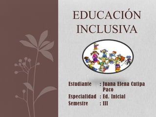 Estudiante : Juana Elena Cutipa
Paco
Especialidad : Ed. Inicial
Semestre : III
EDUCACIÓN
INCLUSIVA
 