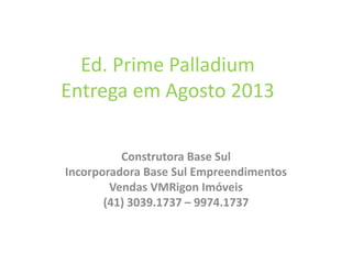 Ed. Prime Palladium
Entrega em Agosto 2013
Construtora Base Sul
Incorporadora Base Sul Empreendimentos
Vendas VMRigon Imóveis
(41) 3039.1737 – 9974.1737
 