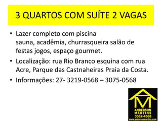 3 QUARTOS COM SUÍTE 2 VAGAS
• Lazer completo com piscina
sauna, acadêmia, churrasqueira salão de
festas jogos, espaço gourmet.
• Localização: rua Rio Branco esquina com rua
Acre, Parque das Castnaheiras Praia da Costa.
• Informações: 27- 3219-0568 – 3075-0568
 