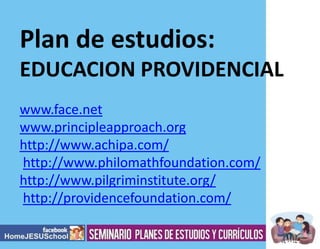 Plan de estudios:
EDUCACION PROVIDENCIAL
www.face.net
www.principleapproach.org
http://www.achipa.com/
http://www.philomathfoundation.com/
http://www.pilgriminstitute.org/
http://providencefoundation.com/

 