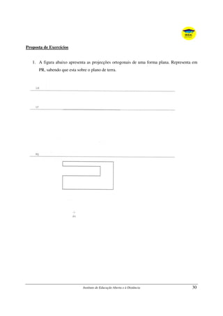 Instituto de Educação Aberta e à Distância 30
Proposta de Exercícios
1. A figura abaixo apresenta as projecções ortogonais de uma forma plana. Representa em
PR, sabendo que esta sobre o plano de terra.
 