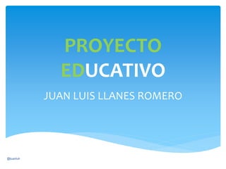 PROYECTO
EDUCATIVO
JUAN LUIS LLANES ROMERO
@juanlulr
 
