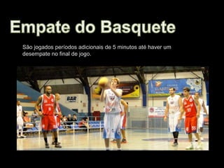 São jogados períodos adicionais de 5 minutos até haver um
desempate no final de jogo.
 