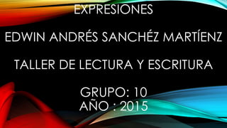 EXPRESIONES
EDWIN ANDRÉS SANCHÉZ MARTÍENZ
TALLER DE LECTURA Y ESCRITURA
GRUPO: 10
AÑO : 2015
 