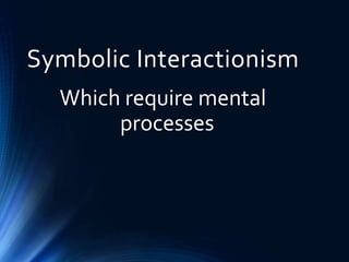 Symbolic Interactionism
Which require mental
processes
 
