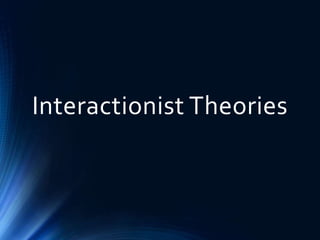 Interactionist Theories
 