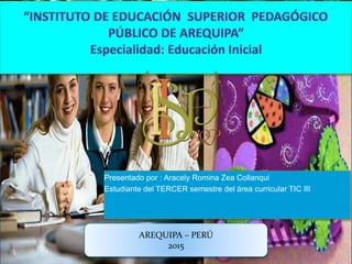 Presentado por : Aracely Romina Zea Collanqui
Estudiante del TERCER semestre del área curricular TIC III
AREQUIPA – PERÚ
2015
 