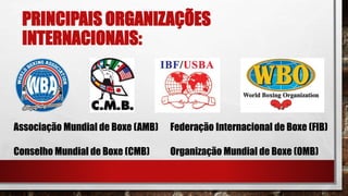 PRINCIPAIS ORGANIZAÇÕES
INTERNACIONAIS:
Associação Mundial de Boxe (AMB)
Conselho Mundial de Boxe (CMB)
Federação Internacional de Boxe (FIB)
Organização Mundial de Boxe (OMB)
 