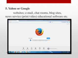 5. Yahoo or Google
websites; e-mail, chat rooms, blog sites,
news service (print/video) educational software etc.
 