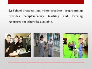 2.) School broadcasting, where broadcast programming
provides complementary teaching and learning
resources not otherwise available.
 