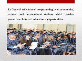 3.) General educational programming over community,
national and international stations which provide
general and informal educational opportunities.
 