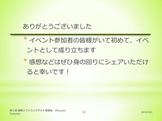 2015/10/3
第１回 盛岡ソフトウェアテスト勉強会 ©Kosuke
Fujisawa
12
ありがとうございました
* イベント参加者の皆様がいて初めて、イベ
ントとして成り立ちます
* 感想などはぜひ身の回りにシェアいただけ
ると幸いです！
 