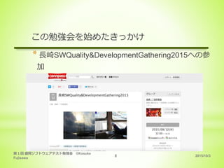 2015/10/3
第１回 盛岡ソフトウェアテスト勉強会 ©Kosuke
Fujisawa
8
この勉強会を始めたきっかけ
* 長崎SWQuality&DevelopmentGathering2015への参
加
 