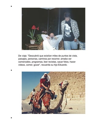 De viaje. "Descubrió que existían miles de puntos de vista,
paisajes, personas, caminos por recorrer, amaba ver
comerciales, programas, leer revistas, sacar fotos, hacer
videos, comer, gozar”, recuerda su hijo Eduardo.
 