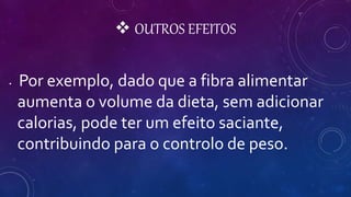 OUTROS EFEITOS
• Por exemplo, dado que a fibra alimentar
aumenta o volume da dieta, sem adicionar
calorias, pode ter um efeito saciante,
contribuindo para o controlo de peso.
 