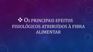 OS PRINCIPAIS EFEITOS
FISIOLÓGICOS ATRIBUÍDOS À FIBRA
ALIMENTAR
 