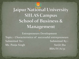 Entrepreneurs Development
Topic:- Characteristics of successful entrepreneurs
Submitted To:- Submitted By:-
Ms. Pooja Singh Surjit Jha
BBA/IV/A/31
 