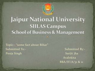 Topic:- “some fact about Bihar”
Submitted To:- Submitted By:-
Pooja Singh Surjit jha
Avalokita
BBA/IV/A/31 & 11
 