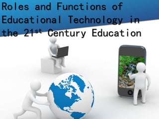Roles and Functions of
Educational Technology in
the 21st Century Education
 