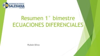 Resumen 1° bimestre
ECUACIONES DIFERENCIALES
Rubén Silva
 