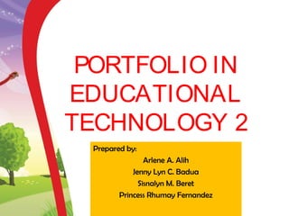 PORTFOLIO IN
EDUCATIONAL
TECHNOLOGY 2
Prepared by:
Arlene A. Alih
Jenny Lyn C. Badua
Sisnalyn M. Beret
Princess Rhumay Fernandez
 
