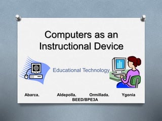 Computers as an
Instructional Device
Educational Technology
Abarca. Aldepolla. Ormillada. Ygonia
BEED/BPE3A
 