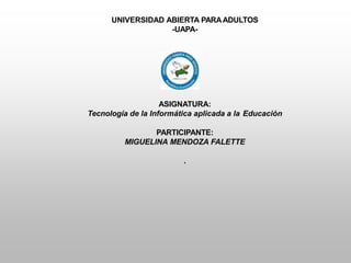 UNIVERSIDAD ABIERTA PARAADULTOS
-UAPA-
ASIGNATURA:
Tecnología de la Informática aplicada a la Educación
PARTICIPANTE:
MIGUELINA MENDOZA FALETTE
.
 