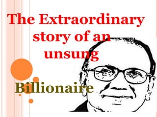 The Extraordinary
story of an
unsung
Billionaire
 