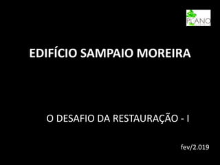 EDIFÍCIO SAMPAIO MOREIRA
O DESAFIO DA RESTAURAÇÃO - I
fev/2.019
 