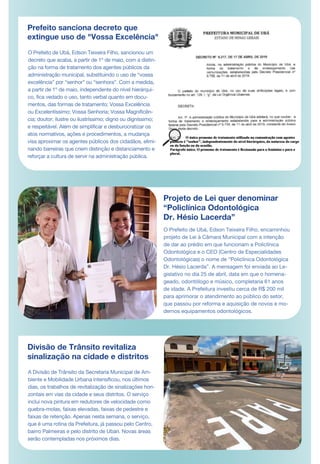 Prefeito sanciona decreto que
extingue uso de "Vossa Excelência"
O Prefeito de Ubá, Edson Teixeira Filho, sancionou um
decreto que acaba, a partir de 1º de maio, com a distin-
ção na forma de tratamento dos agentes públicos da
administração municipal, substituindo o uso de “vossa
excelência” por “senhor” ou “senhora”. Com a medida,
a partir de 1º de maio, independente do nível hierárqui-
co, fica vedado o uso, tanto verbal quanto em docu-
mentos, das formas de tratamento: Vossa Excelência
ou Excelentíssimo; Vossa Senhoria; Vossa Magnificên-
cia; doutor; ilustre ou ilustríssimo; digno ou digníssimo;
e respeitável. Além de simplificar e desburocratizar os
atos normativos, ações e procedimentos, a mudança
visa aproximar os agentes públicos dos cidadãos, elimi-
nando barreiras que criem distinção e distanciamento e
reforçar a cultura de servir na administração pública.
Projeto de Lei quer denominar
“Policlínica Odontológica
Dr. Hésio Lacerda”
Divisão de Trânsito revitaliza
sinalização na cidade e distritos
A Divisão de Trânsito da Secretaria Municipal de Am-
biente e Mobilidade Urbana intensificou, nos últimos
dias, os trabalhos de revitalização de sinalizações hori-
zontais em vias da cidade e seus distritos. O serviço
inclui nova pintura em redutores de velocidade como
quebra-molas, faixas elevadas, faixas de pedestre e
faixas de retenção. Apenas nesta semana, o serviço,
que é uma rotina da Prefeitura, já passou pelo Centro,
bairro Palmeiras e pelo distrito de Ubari. Novas áreas
serão contempladas nos próximos dias.
O Prefeito de Ubá, Edson Teixeira Filho, encaminhou
projeto de Lei à Câmara Municipal com a intenção
de dar ao prédio em que funcionam a Policlínica
Odontológica e o CEO (Centro de Especialidades
Odontológicas) o nome de “Policlínica Odontológica
Dr. Hésio Lacerda”. A mensagem foi enviada ao Le-
gislativo no dia 25 de abril, data em que o homena-
geado, odontólogo e músico, completaria 61 anos
de idade. A Prefeitura investiu cerca de R$ 200 mil
para aprimorar o atendimento ao público do setor,
que passou por reforma e aquisição de novos e mo-
dernos equipamentos odontológicos.
DE MAR
 