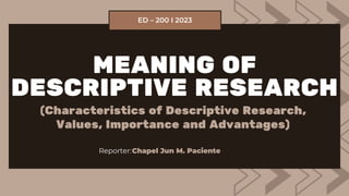MEANING OF
DESCRIPTIVE RESEARCH
(Characteristics of Descriptive Research,
Values, Importance and Advantages)
Reporter:Chapel Jun M. Paciente
ED – 200 I 2023
 