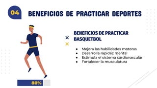 BENEFICIOS DE PRACTICAR DEPORTES04
BENEFICIOS DE PRACTICAR
BASQUETBOL
● Mejora las habilidades motoras
● Desarrolla rapidez mental
● Estimula el sistema cardiovascular
● Fortalecer la musculatura
80%
04
 