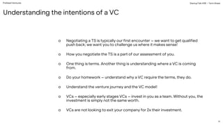 PreSeed Ventures
Understanding the intentions of a VC
StartupTalk #38 – Term Sheet
11
o Negotiating a TS is typically our first encounter – we want to get qualified
push back; we want you to challenge us where it makes sense!
o How you negotiate the TS is a part of our assessment of you.
o One thing is terms. Another thing is understanding where a VC is coming
from.
o Do your homework – understand why a VC require the terms, they do.
o Understand the venture journey and the VC model!
o VCs – especially early stages VCs – invest in you as a team. Without you, the
investment is simply not the same worth.
o VCs are not looking to exit your company for 2x their investment.
 