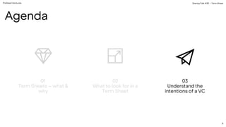 PreSeed Ventures StartupTalk #38 – Term Sheet
9
01
Term Sheets – what &
why
02
What to look for in a
Term Sheet
03
Understand the
intentions of a VC
Agenda
 