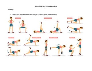 EVALUACIÓN DE CLASE NÚMERO CINCO
NOMBRE:
1. Selecciona cinco ejercicios de la imagen y crea tu propio entrenamiento.
 