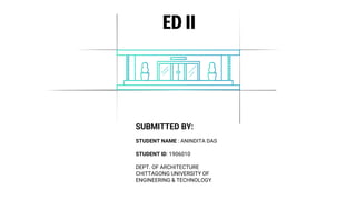 ED II
SUBMITTED BY:
STUDENT NAME : ANINDITA DAS
STUDENT ID: 1906010
DEPT. OF ARCHITECTURE
CHITTAGONG UNIVERSITY OF
ENGINEERING & TECHNOLOGY
 