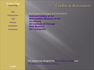 Student Page Title Introduction Task Process Evaluation Conclusion Credits [ Teacher Page ] This project was designed by  The WebQuest Page  and  The WebQuest Slideshare Group Web sources for images and information:  National Gallery of Art Metropolitan Museum of Art Art History Art Institute of Chicago Web Museum Art Cyclopedia 