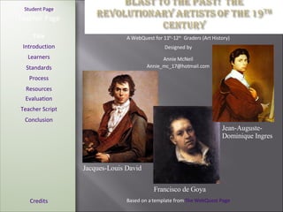 [ Student Page ] Title Introduction Learners Standards Process Resources Credits Teacher Page A WebQuest for 11 th -12 th   Graders (Art History) Designed by Annie McNeil [email_address] Based on a template from  The WebQuest Page Evaluation Teacher Script Conclusion Jacques-Louis David Francisco de Goya  Jean-Auguste-Dominique Ingres 