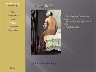 Student Page Title Introduction Task Process Evaluation Conclusion Credits [ Teacher Page ] 1. Jean Auguste Dominique   Ingres  2. The Bather of Valpinçon   3.  1808 4. Neo-Classical Back to Process Page 1 