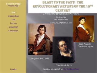 Student Page Title Introduction Task Process Evaluation Conclusion Credits [ Teacher Page ] A WebQuest for 11 th -12th Graders (Art History) Designed by Ms. Annie McNeil [email_address] Based on a template from  The WebQuest Page Jacques-Louis David Jean-Auguste-Dominique Ingres Francisco de Goya  
