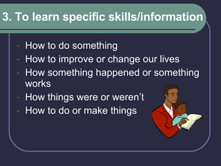 3. To learn specific skills/information How to do something How to improve or change our lives How something happened or something works How things were or weren’t How to do or make things 