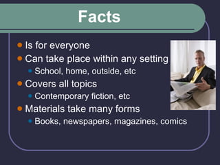 Facts   Is for everyone Can take place within any setting School, home, outside, etc  Covers all topics Contemporary fiction, etc Materials take many forms Books, newspapers, magazines, comics 