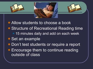 Allow students to choose a book Structure of Recreational Reading time 15 minutes daily and add on each week Set an example Don’t test students or require a report Encourage them to continue reading outside of class 