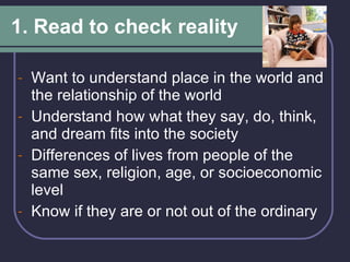 1. Read to check reality Want to understand place in the world and the relationship of the world Understand how what they say, do, think, and dream fits into the society  Differences of lives from people of the same sex, religion, age, or socioeconomic level Know if they are or not out of the ordinary 
